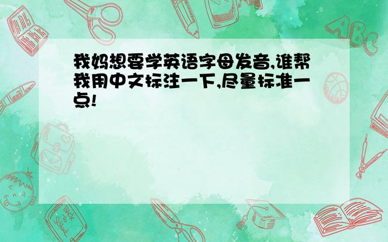 我妈想要学英语字母发音,谁帮我用中文标注一下,尽量标准一点!