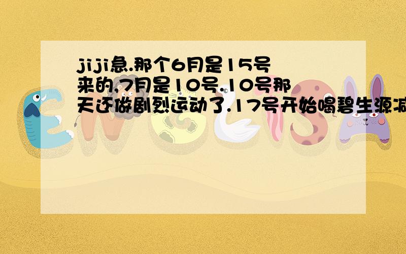 jiji急.那个6月是15号来的,7月是10号.10号那天还做剧烈运动了.17号开始喝碧生源减肥茶.7月27,28号有ML,但是带了套套.8月4号下午ML两次没做任何措施.我会怀孕吗?我到碧生源的网站上查了,很多人