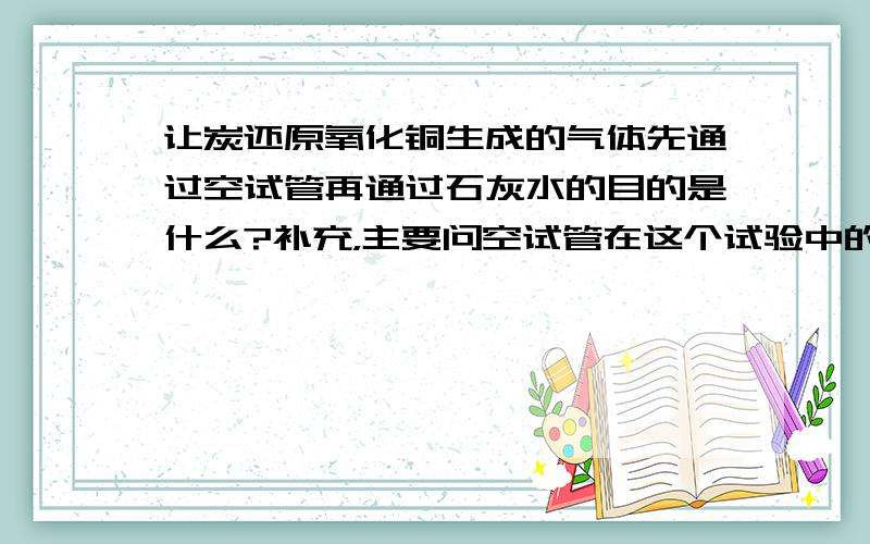 让炭还原氧化铜生成的气体先通过空试管再通过石灰水的目的是什么?补充，主要问空试管在这个试验中的作用