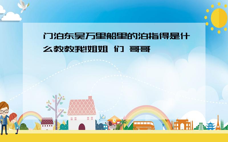 门泊东吴万里船里的泊指得是什么教教我!姐姐 们 哥哥