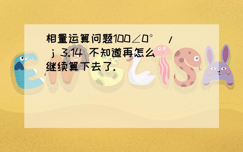 相量运算问题100∠0° / j 3.14 不知道再怎么继续算下去了.