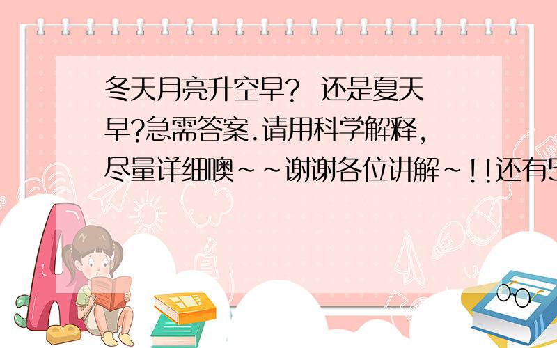 冬天月亮升空早?  还是夏天早?急需答案.请用科学解释,尽量详细噢~~谢谢各位讲解~!!还有5楼的分析～请三楼在补充一下原因~◎◎--或者给个关于这方面的网址                                 谢！