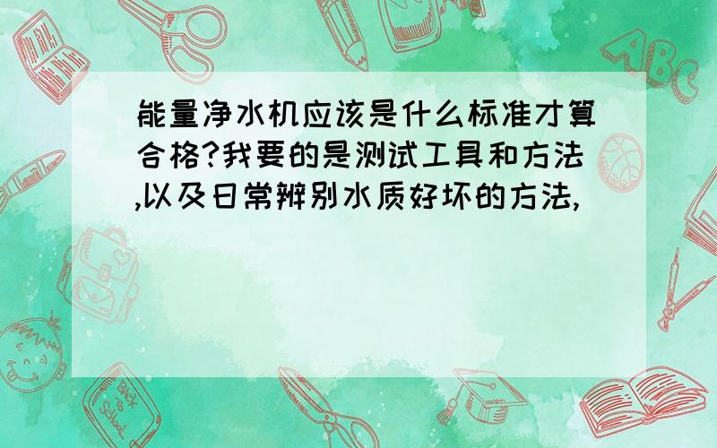 能量净水机应该是什么标准才算合格?我要的是测试工具和方法,以及日常辨别水质好坏的方法,