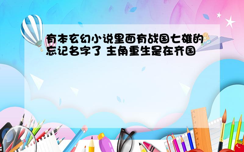 有本玄幻小说里面有战国七雄的忘记名字了 主角重生是在齐国