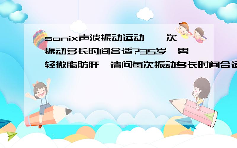 sonix声波振动运动,一次振动多长时间合适?35岁,男轻微脂肪肝,请问每次振动多长时间合适?越多越好吗?