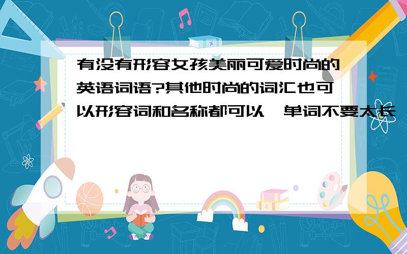 有没有形容女孩美丽可爱时尚的英语词语?其他时尚的词汇也可以形容词和名称都可以,单词不要太长,也不要太俗,要有艺术性词汇越多越好，如果采纳了，充100Q币 截止日期为今天晚上9点