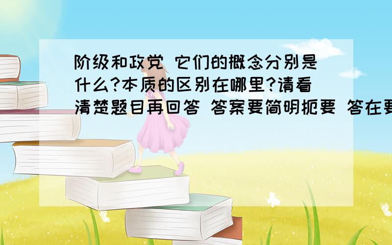 阶级和政党 它们的概念分别是什么?本质的区别在哪里?请看清楚题目再回答 答案要简明扼要 答在要点上.