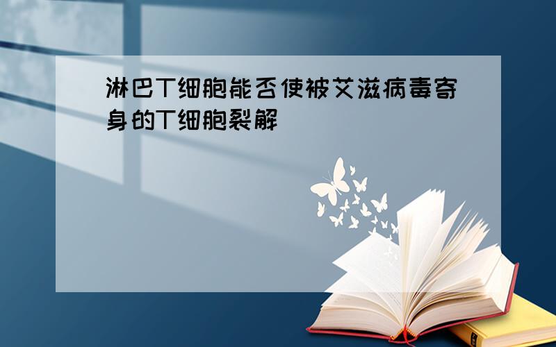 淋巴T细胞能否使被艾滋病毒寄身的T细胞裂解