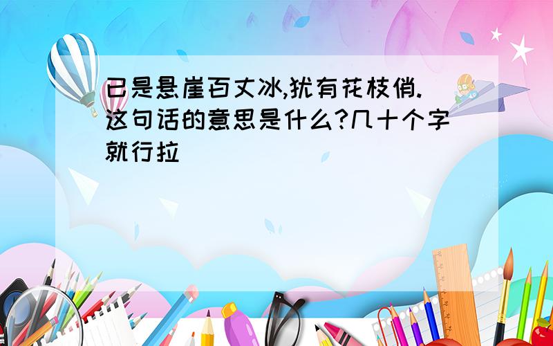 已是悬崖百丈冰,犹有花枝俏.这句话的意思是什么?几十个字就行拉