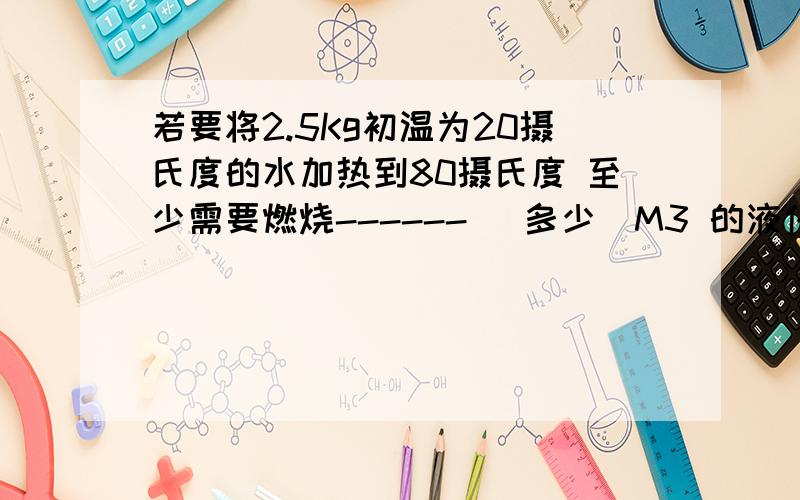 若要将2.5Kg初温为20摄氏度的水加热到80摄氏度 至少需要燃烧------ （多少）M3 的液化气?（液化气的热值是4.9X10的七次方 J：M3）