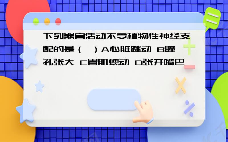 下列器官活动不受植物性神经支配的是（ ）A心脏跳动 B瞳孔张大 C胃肌蠕动 D张开嘴巴