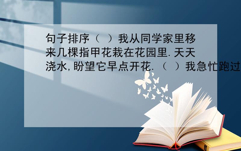 句子排序（ ）我从同学家里移来几棵指甲花栽在花园里.天天浇水,盼望它早点开花.（ ）我急忙跑过去一看（ ）我家屋前有一个小小的花园.（ ）一天清晨,我刚跃出屋门,就看见花园里的绿叶