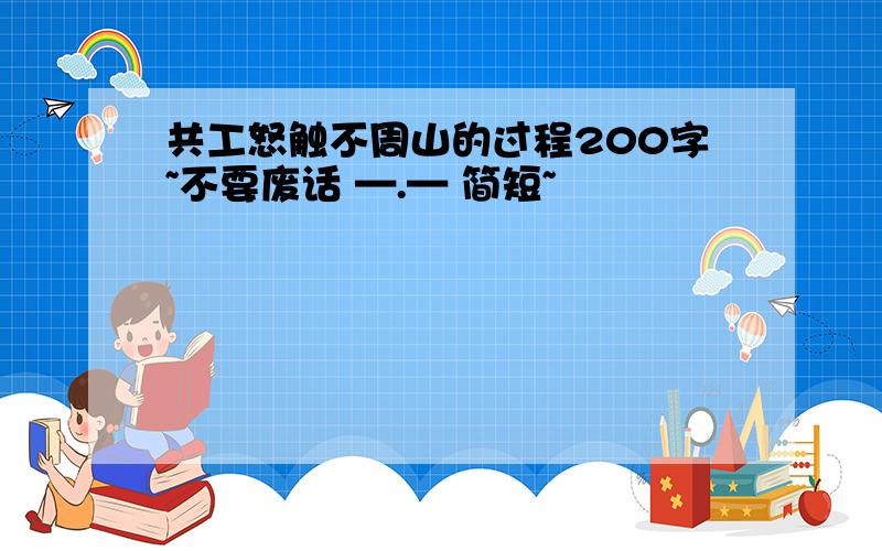 共工怒触不周山的过程200字~不要废话 —.— 简短~