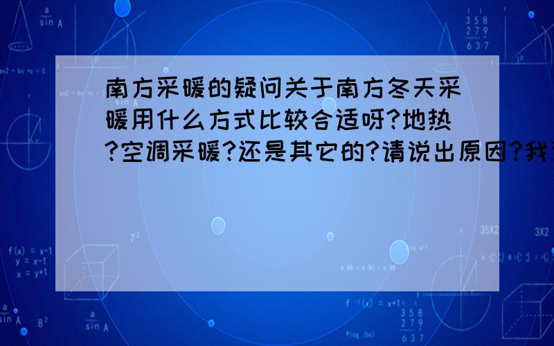 南方采暖的疑问关于南方冬天采暖用什么方式比较合适呀?地热?空调采暖?还是其它的?请说出原因?我说的南方是指，福建，广东地区，还有就是，别墅，和普通的商品房，在采暖上要有所区