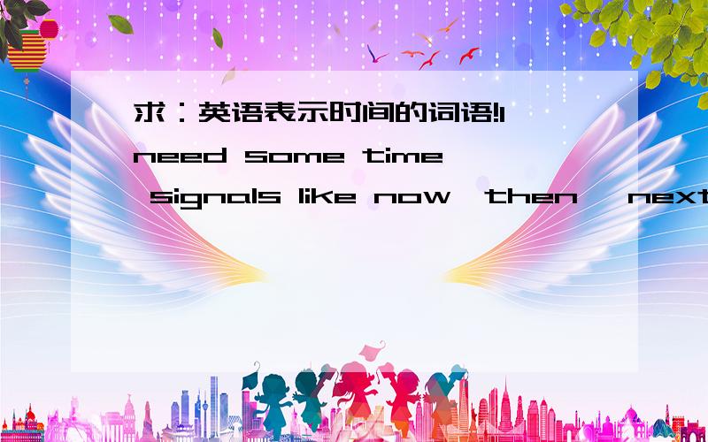 求：英语表示时间的词语!I need some time signals like now,then ,next day etc