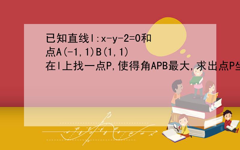 已知直线l:x-y-2=0和点A(-1,1)B(1,1)在l上找一点P,使得角APB最大,求出点P坐标