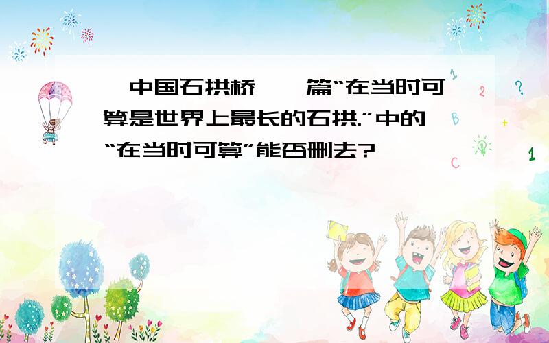 《中国石拱桥》一篇“在当时可算是世界上最长的石拱.”中的“在当时可算”能否删去?