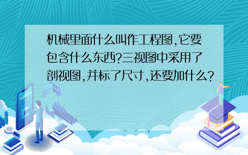 机械里面什么叫作工程图,它要包含什么东西?三视图中采用了剖视图,并标了尺寸,还要加什么?