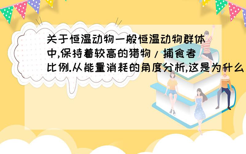 关于恒温动物一般恒温动物群体中,保持着较高的猎物/捕食者比例.从能量消耗的角度分析,这是为什么