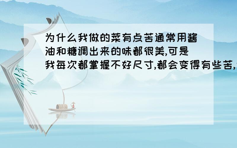 为什么我做的菜有点苦通常用酱油和糖调出来的味都很美,可是我每次都掌握不好尺寸,都会变得有些苦,为什么?是酱油没加好还是糖的问题