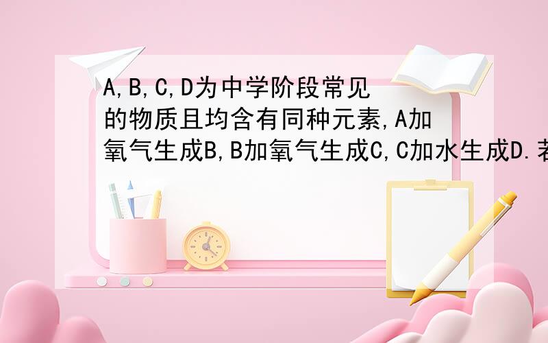 A,B,C,D为中学阶段常见的物质且均含有同种元素,A加氧气生成B,B加氧气生成C,C加水生成D.若这四种物质均为化合物,且他们的水溶液均可使湿润的蓝色石蕊试液变红,则D的化学式为：若A的水溶液