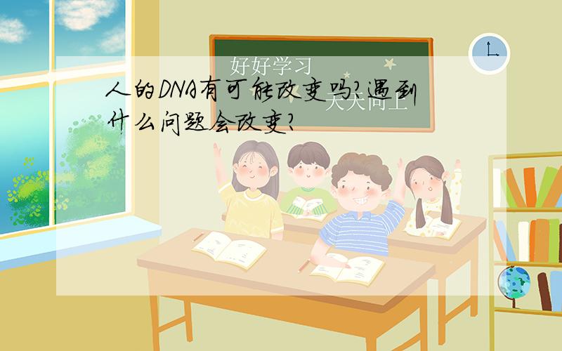 人的DNA有可能改变吗?遇到什么问题会改变?