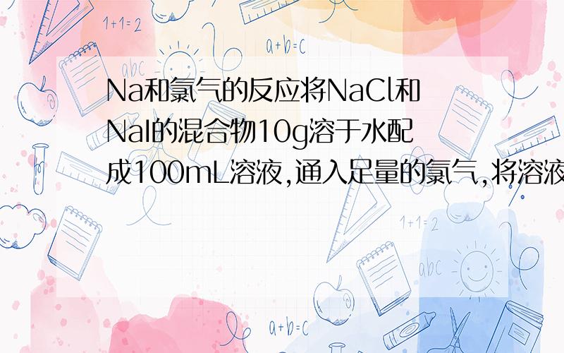 Na和氯气的反应将NaCl和NaI的混合物10g溶于水配成100mL溶液,通入足量的氯气,将溶液蒸干后灼烧的得固体6.34g,试计算：（1）原混合物中NaCl的质量?（2）溶液中NaI的物质的量浓度?