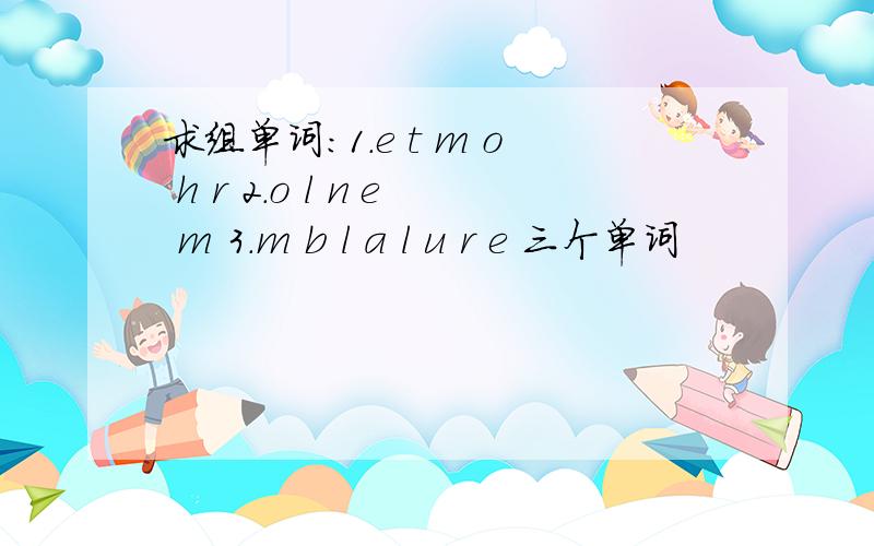 求组单词：1.e t m o h r 2.o l n e m 3.m b l a l u r e 三个单词