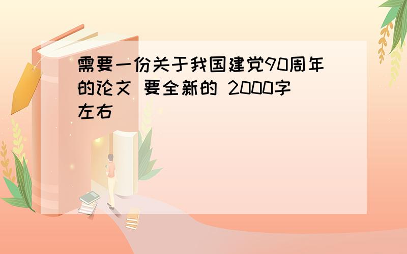 需要一份关于我国建党90周年的论文 要全新的 2000字左右