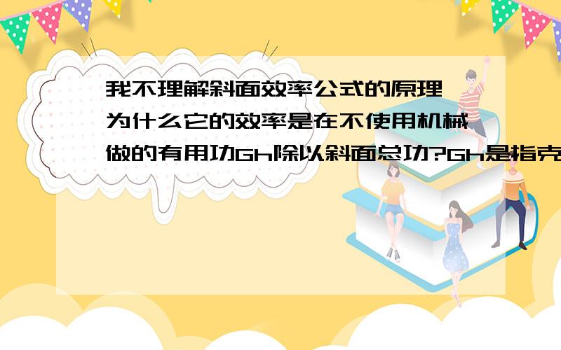 我不理解斜面效率公式的原理,为什么它的效率是在不使用机械做的有用功Gh除以斜面总功?Gh是指克服物体的重力竖直向上拉所做的功,而FS是指在斜面上向斜上方向拉所做的功,它在整个过程中