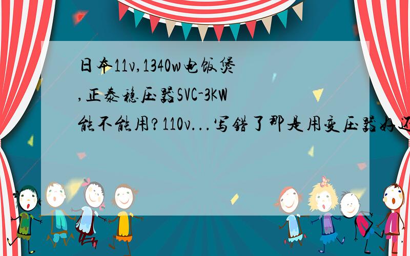 日本11v,1340w电饭煲,正泰稳压器SVC-3KW 能不能用?110v...写错了那是用变压器好还是稳压器好?