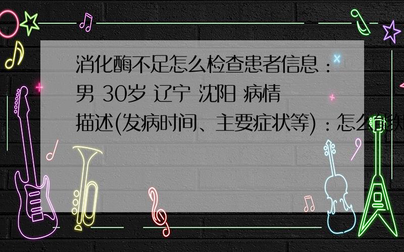 消化酶不足怎么检查患者信息：男 30岁 辽宁 沈阳 病情描述(发病时间、主要症状等)：怎么能知道消化酶足不足,有检查方法吗怎么能知道消化酶足不足,有检查方法吗