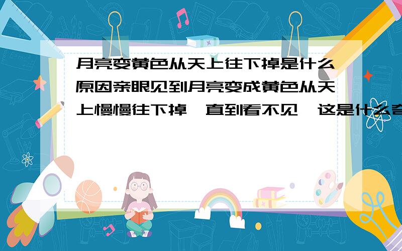 月亮变黄色从天上往下掉是什么原因亲眼见到月亮变成黄色从天上慢慢往下掉,直到看不见,这是什么奇光啊,