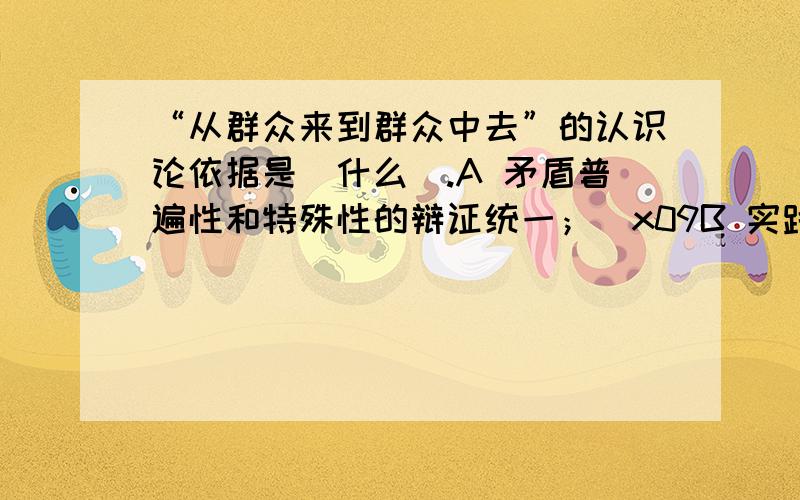 “从群众来到群众中去”的认识论依据是（什么）.A 矛盾普遍性和特殊性的辩证统一；\x09B 实践和认识的辩证统一；C 认识是在不断深化发展的\x09D 感性认识和理性认识的辩证统一