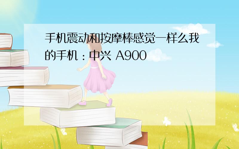 手机震动和按摩棒感觉一样么我的手机：中兴 A900