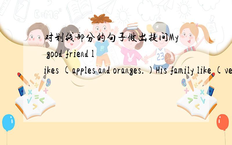 对划线部分的句子做出提问My good friend likes (apples and oranges.)His family like (vegetablrs) very much.括号里的=划线部分的会有追加分的