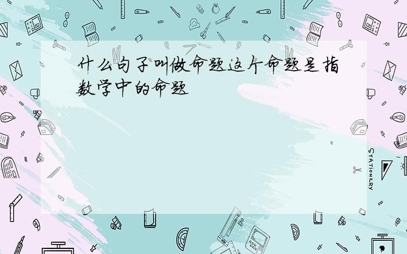 什么句子叫做命题这个命题是指数学中的命题