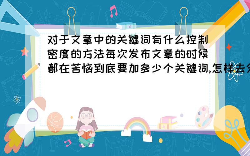 对于文章中的关键词有什么控制密度的方法每次发布文章的时候都在苦恼到底要加多少个关键词,怎样去分布这些关键词,不知道大家对于关键词密度控制有什么看法呢