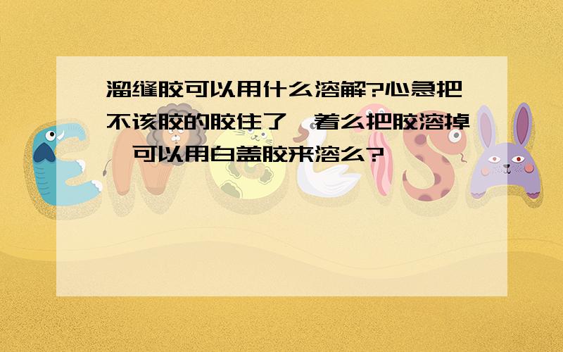 溜缝胶可以用什么溶解?心急把不该胶的胶住了,着么把胶溶掉,可以用白盖胶来溶么?