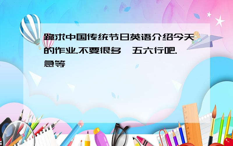 跪求中国传统节日英语介绍今天的作业.不要很多,五六行吧.急等,