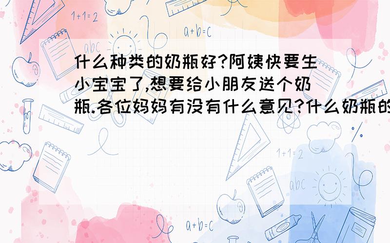 什么种类的奶瓶好?阿姨快要生小宝宝了,想要给小朋友送个奶瓶.各位妈妈有没有什么意见?什么奶瓶的品牌好?我有看到推荐nuk和贝亲的.另外型号、、材质什么的有什么要求?等等,