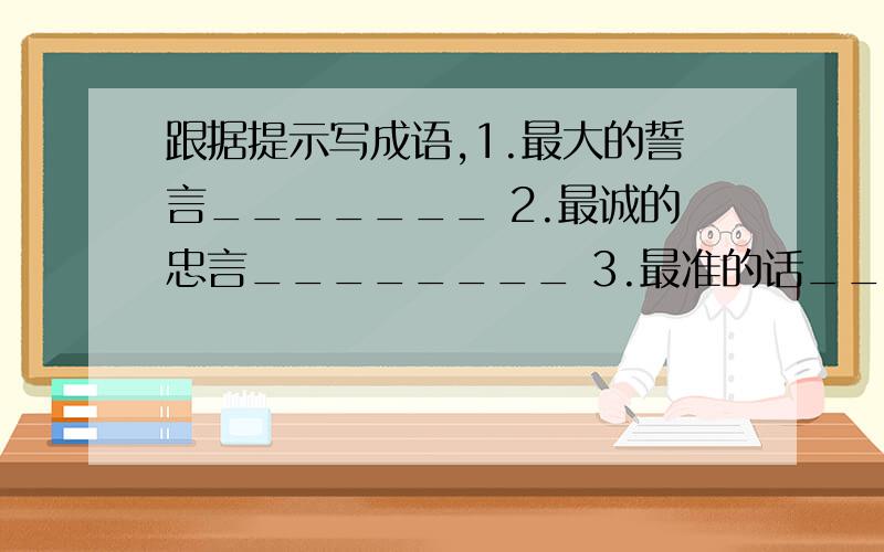 跟据提示写成语,1.最大的誓言_______ 2.最诚的忠言________ 3.最准的话______