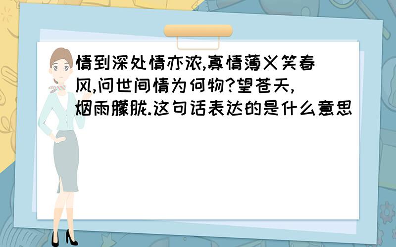 情到深处情亦浓,寡情薄义笑春风,问世间情为何物?望苍天,烟雨朦胧.这句话表达的是什么意思