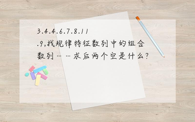 3.4.4.6.7.8.11.9,找规律特征数列中的组合数列……求后两个空是什么?