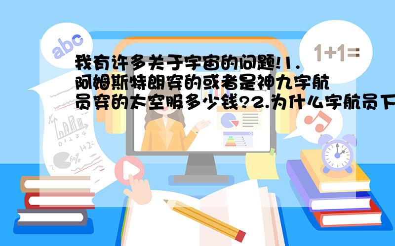 我有许多关于宇宙的问题!1.阿姆斯特朗穿的或者是神九宇航员穿的太空服多少钱?2.为什么宇航员下来的时候都不能走路了要坐在椅子上 3.飞船穿大气层的时候没烧毁吗?4 宇宙中冷吗?得多少摄