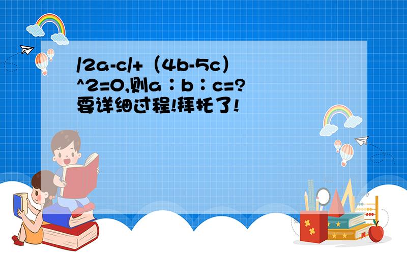 /2a-c/+（4b-5c）^2=0,则a∶b∶c=? 要详细过程!拜托了!