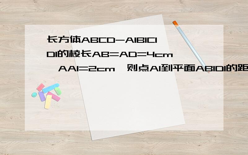 长方体ABCD-A1B1C1D1的棱长AB=AD=4cm,AA1=2cm,则点A1到平面AB1D1的距离为——