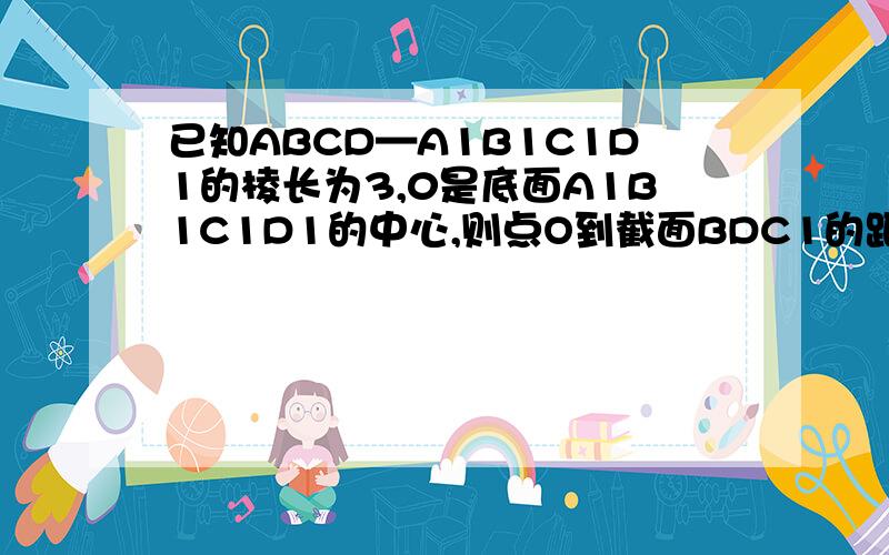 已知ABCD—A1B1C1D1的棱长为3,0是底面A1B1C1D1的中心,则点O到截面BDC1的距离为怕看不懂