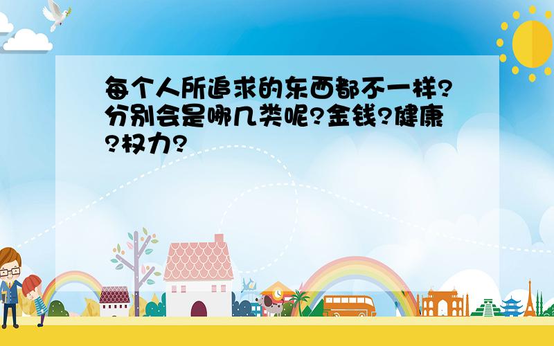 每个人所追求的东西都不一样?分别会是哪几类呢?金钱?健康?权力?