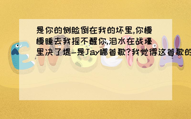 是你的侧脸倒在我的坏里,你慢慢睡去我摇不醒你,泪水在战壕里决了堤-是Jay哪首歌?我觉得这首歌的歌词不错,想听听![=.=]我留着陪你,最后的距离,是你的侧脸倒在我的坏里,你慢慢睡去我摇不